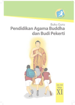 Buku Guru • Pendidikan Agama Buddha dan Budi Pekerti • SMA/SMK Kelas XI 
Pendidikan Agama Buddha 
Buku Guru 
dan Budi Pekerti 
SMA /SMK 
Kelas XI 
 
