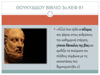 «Αλλά όταν έρθει ο πόλεµος
που φέρνει στους ανθρώπους
την καθηµερινή στέρηση,
γίνεται δάσκαλος της βίαςκαι
ερεθίζει τα πνεύµατα του
πλήθους σύµφωνα µε τις
καταστάσεις που
δηµιουργεί»(82, 2).
ΘΟΥΚΥΔΙΔΟΥ ΒΙΒΛΙΟ 3ο,ΚΕΦ 81
 