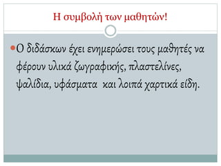 Η συμβολή των μαθητών!
Ο διδάσκων έχει ενημερώσει τους μαθητές να
φέρουν υλικά ζωγραφικής, πλαστελίνες,
ψαλίδια, υφάσματα και λοιπά χαρτικά είδη.
 