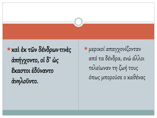 καὶ ἐκ τῶν δένδρωντινὲς
ἀπήγχοντο, οἱ δ᾿ ὡς
ἕκαστοιἐδύναντο
ἀνηλοῦντο.
 μερικοί απαγχονίζονταν
από τα δένδρα, ενώάλλοι
τελείωναν τη ζωή τους
όπως μπορούσε ο καθένας
 