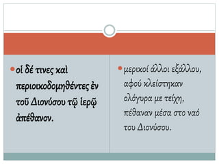 οἱ δέ τινες καὶ
περιοικοδομηθέντεςἐν
τοῦ Διονύσου τῷ ἱερῷ
ἀπέθανον.
μερικοί άλλοι εξάλλου,
αφού κλείστηκαν
ολόγυρα με τείχη,
πέθαναν μέσα στο ναό
του Διονύσου.
 