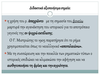Διδακτικά αξιοποιήσιμασημεία:
 η χρήση του ρ. ἀπεχρῶντο με τη σημασία του φονεύω
μαρτυρά την αγανάκτηση του ιστορικού για τοαποτρόπαιο
γεγονός της εν ψυχρώεκτέλεσης.
Ο Γ. Μιστριώτης το 1905 παρατήρησε ότι το ρήμα
χρησιμοποιείται όπως το νεοελληνικό «αποτελειώνω».
 Με τη συσσώρευση και την ποικιλία των ρηματικών τύπων ο
ιστορικός επιδιώκει να κλιμακώσει την αφήγηση και να
αισθητοποιήσει τη φρίκη και τηναγριότητα.
 