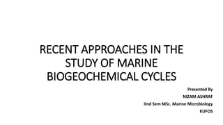 RECENT APPROACHES IN THE
STUDY OF MARINE
BIOGEOCHEMICAL CYCLES
Presented By
NIZAM ASHRAF
IInd Sem MSc. Marine Microbiology
KUFOS
 