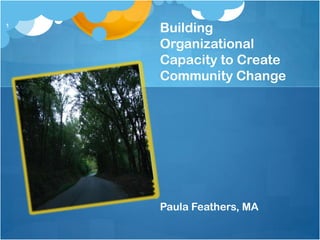 1
    Building
    Organizational
    Capacity to Create
    Community Change




    Paula Feathers, MA
 