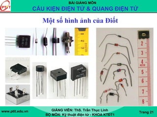 BÀI GIẢNG MÔN
CẤU KIỆN ĐIỆN TỬ & QUANG ĐIỆN TỬ
www.ptit.edu.vn GIẢNG VIÊN: ThS. Trần Thục Linh
BỘ MÔN: Kỹ thuật điện tử - KHOA KTĐT1
Trang 21
Một số hình ảnh của Điốt
 