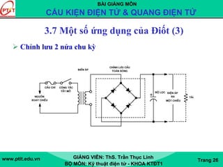 BÀI GIẢNG MÔN
CẤU KIỆN ĐIỆN TỬ & QUANG ĐIỆN TỬ
www.ptit.edu.vn GIẢNG VIÊN: ThS. Trần Thục Linh
BỘ MÔN: Kỹ thuật điện tử - KHOA KTĐT1
Trang 26
3.7 Một số ứng dụng của Điốt (3)
Chỉnh lưu 2 nửa chu kỳ
 