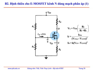 www.ptit.edu.vn Giảng viên: ThS. Trần Thục Linh – Bộ môn KTĐT Trang 79
B2. Định thiên cho E-MOSFET kênh N dùng mạch phân áp (1)
⎛ ⎞
⎜ ⎟
⎝ ⎠
2
G DD
1 2
Don
2
GSon GSTH
2
D GS GSTH
R
V = V
R +R
I
k =
(V - V )
I =k(V - V )
 