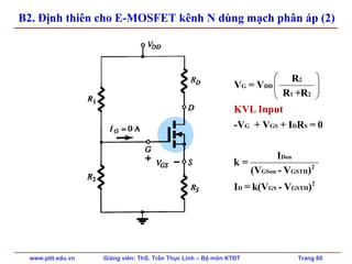www.ptit.edu.vn Giảng viên: ThS. Trần Thục Linh – Bộ môn KTĐT Trang 80
B2. Định thiên cho E-MOSFET kênh N dùng mạch phân áp (2)
⎛ ⎞
⎜ ⎟
⎝ ⎠
2
G DD
1 2
G GS D S
Don
2
GSon GSTH
2
D GS GSTH
R
V = V
R +R
-V + V + I R = 0
I
k =
(V - V )
I = k(V
KVL Input
- V )
 