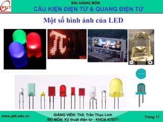 BÀI GIẢNG MÔN
CẤU KIỆN ĐIỆN TỬ & QUANG ĐIỆN TỬ
www.ptit.edu.vn GIẢNG VIÊN: ThS. Trần Thục Linh
BỘ MÔN: Kỹ thuật điện tử - KHOA KTĐT1
Trang 17
Một số hình ảnh của LED
 