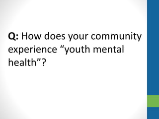 Q: How does your community
experience “youth mental
health”?
 