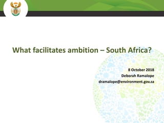 What facilitates ambition – South Africa?
8 October 2018
Deborah Ramalope
dramalope@environment.gov.za
 