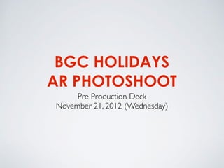BGC HOLIDAYS
AR PHOTOSHOOT
Pre Production Deck
November 21, 2012 (Wednesday)
 