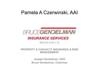 Pamela A Czerwinski, AAI




           800-845-4145 x 34

PROPERTY & CASUALTY INSURANCE & RISK
            MANAGEMENT

       Joseph Gendelman, CEO
      Bruce Gendelman, Chairman
 