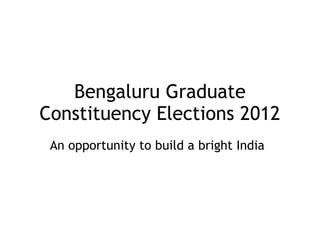 Bengaluru Graduate
Constituency Elections 2012
 An opportunity to build a bright India
 