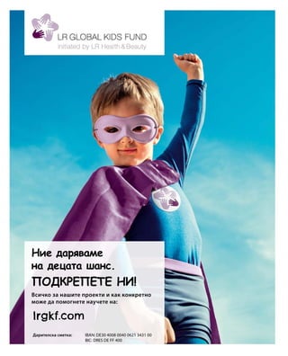 lrgkf.com
Всичко за нашите проекти и как конкретно
може да помогнете научете на:
Дарителска сметка:	IBAN: DE30 4008 0040 0621 3431 00
				 BIC: DRES DE FF 400
Ние даряваме
на децата шанс.
ПОДКРЕПЕТЕ НИ!
 