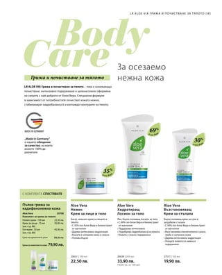 20631 | 100 мл
22,50 лв.
20639 | 200 мл
33,90 лв.
(16,95 лв. за 100 мл)
27517 | 100 мл
19,90 лв.
89,30 лв.
79,90 лв.
22,50 лв.
20,90 лв.
45,90 лв.
20708 
Алое Вер
а
35%
Алое Вер
а
69%
Алое Вер
а
30%„Made in Germany“
е нашето обещание
за качество, на което
можете 100% да
разчитате.
85
Цена за комплекта само
Сума на единичните цени
LR ALOE VIA ГРИЖА И ПОЧИС ТВАНЕ ЗА ТЯЛОТО
Пълна грижа за
кадифенонежна кожа
Нежен крем · 100 мл
Крем за ръце · 75 мл
(вж. стр. 86)
Гел-крем · 50 мл
(вж. стр. 80)
С КОМПЛЕКТА СПЕСТЯВАТЕ
За осезаемо
нежна кожа
LR ALOE VIA Грижа и почистване за тялото – това е освежаващо
почистване, интензивно подхранване и целенасочено оформяне
на силуета с най-доброто от Алое Вера. Специални формули
в зависимост от потребностите почистват кожата нежно,
стабилизират хидробаланса й и изглаждат контурите на тялото.
Грижа и почистване за тялото
Aloe Vera
Нежен
Крем за лице и тяло
Богат, немазен крем за лицето и
тялото
• С 35% гел Алое Вера и биоекстракт
от магнолия
• Дарява интензивна хидратация
• Кожата е осезаемо мека и нежна
• Попива бързо
Aloe Vera
Хидратиращ
Лосион за тяло
Лек, бързо попиващ лосион за тяло
• С 69% гел Алое Вера и биоекстракт
от магнолия
• Подхранва интензивно
• Подобрява хидробаланса на кожата
• Кожата е нежно подхранена
Aloe Vera
Възстановяващ
Крем за стъпала
Бързо попиващ крем за сухи и
загрубели стъпала
• С 30% гел Алое Вера и биоекстракт
от магнолия
• Възстановява изключително сухата,
груба и напукана кожа
• Дарява интензивна хидратация
• Усещате кожата си нежна и
подхранена
Aloe Vera
Комплект за грижа за тялото
 