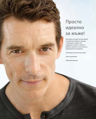 При грижата за лицето за мъже изборът
на правилните продукти е решаващ.
С подходящите продукти вие
подарявате на кожата си свежест и
укрепвате защитата й за изпълненото с
предизвикателства ежедневие.
• Интензивна и целенасочена грижа
• Лесно приложение
• Ефективно действие
Просто
идеално
за мъже!
 