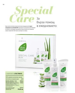 50
Промоционална цена на
комплекта само
Сума на единичните цени 94,30 лв.
79,90 лв.
39,90 лв.
32,50 лв.
21,90 лв.
20650 
За
бърза помощ
в ежедневиетоЕдна кутия за всички случаи: при кожни раздразнения трите
специалиста на LR ALOE VIA подпомагат естествената регенерация
на кожата и осигуряват максимална грижа. Кутията за специална
грижа е идеалният SOS пакет за вкъщи и за навън.
С КОМПЛЕКТА СПЕСТЯВАТЕ
SOS-грижата за всички случаи
Aloe Vera Box за специална грижа
Aloe Vera с прополис · 100 мл
Aloe Vera концентрат · 100 мл
Aloe Vera спрей за спешна помощ
в удобна опаковка от 150 мл
(специалната опаковка се предлага
само в комплекта)
 