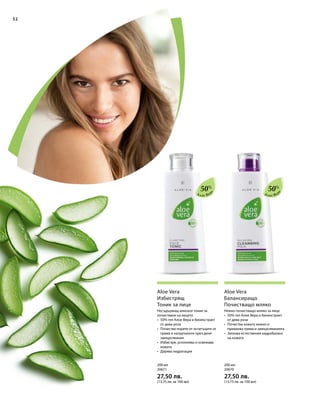 52
50%
50%
200 мл
20671  
27,50 лв.
(13,75 лв. за 100 мл)
200 мл
20670  
27,50 лв.
(13,75 лв. за 100 мл)
Aloe Vera
Избистрящ
Тоник за лице
Aloe Vera
Балансиращо
Почистващо мляко
Несъдържащ алкохол тоник за
почистване на лицето
•	50% гел Алое Вера и биоекстракт
от дива роза
•	Почиства порите от остатъците от
грима и натрупаните през деня
замърсявания
•	Избистря, успокоява и освежава
кожата
•	Дарява хидратация
Нежно почистващо мляко за лице
•	50% гел Алое Вера и биоекстракт
от дива роза
•	Почиства кожата нежно и
премахва грима и замърсяванията
•	Запазва естествения хидробаланс
на кожата
Алое Вер
а
Алое Вер
а
 