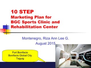 1
10 STEP
Marketing Plan for
BGC Sports Clinic and
Rehabilitation Center
Montenegro, Riza Ann Lee G.
August 2015
Fort Bonifacio
Bonifacio Global City
Taguig
 