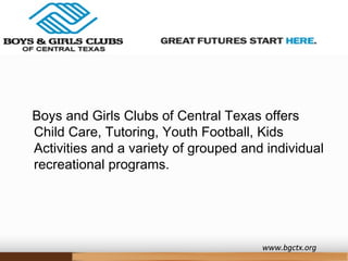 Boys and Girls Clubs of Central Texas offers
Child Care, Tutoring, Youth Football, Kids
Activities and a variety of grouped and individual
recreational programs.
www.bgctx.org
 