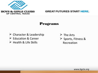 www.bgctx.org
Programs
 Character & Leadership
 Education & Career
 Health & Life Skills
 The Arts
 Sports, Fitness &
Recreation
 