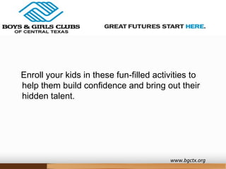 Enroll your kids in these fun-filled activities to
help them build confidence and bring out their
hidden talent.
www.bgctx.org
 