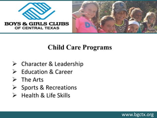 www.bgctx.org
Child Care Programs
 Character & Leadership
 Education & Career
 The Arts
 Sports & Recreations
 Health & Life Skills
 