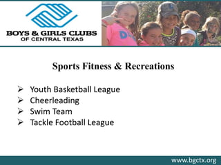 www.bgctx.org
Sports Fitness & Recreations
 Youth Basketball League
 Cheerleading
 Swim Team
 Tackle Football League
 