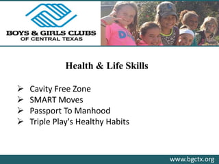 www.bgctx.org
Health & Life Skills
 Cavity Free Zone
 SMART Moves
 Passport To Manhood
 Triple Play's Healthy Habits
 