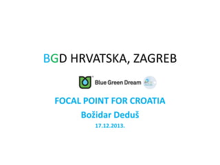 BGD HRVATSKA, ZAGREB
FOCAL POINT FOR CROATIA
Božidar Deduš
17.12.2013.
 