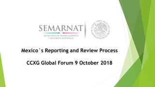 Mexico´s Reporting and Review Process
CCXG Global Forum 9 October 2018
 