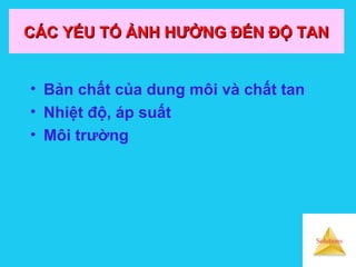 Solutions
CÁC YẾU TỐ ẢNH HƯỞNG ĐẾN ĐỘ TANCÁC YẾU TỐ ẢNH HƯỞNG ĐẾN ĐỘ TAN
• Bản chất của dung môi và chất tan
• Nhiệt độ, áp suất
• Môi trường
 
