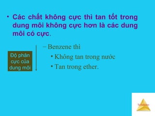 Solutions
• Các chất không cực thì tan tốt trong
dung môi không cực hơn là các dung
môi có cực.
Độ phân
cực của
dung môi
– Benzene thì
• Không tan trong nước
• Tan trong ether.
 