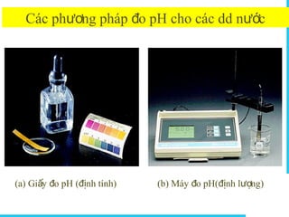 Solutions
Các ph ng pháp o pH cho các dd n cươ đ ướ
(a) Gi y o pH ( nh tính) (b) Máy o pH( nh l ng)ấ đ đị đ đị ượ
 