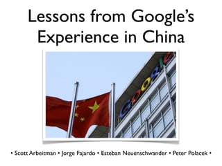 Lessons from Google’s
       Experience in China




• Scott Arbeitman • Jorge Fajardo • Esteban Neuenschwander • Peter Polacek •
 
