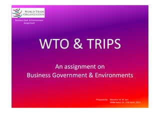 Business Govt. & Environment
         Assignment




                       WTO & TRIPS
                     An assignment on
           Business Government & Environments


                                 Prepared By: Manohar M. M. Iyer
                                              XMBA Batch 19 , ITM Vashi, 2012.
 