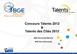 Concours Talents 2012
          &
Talents des Cités 2012
     BGE Normandie Manche

      BGE Deux Normandie




                            /10
 