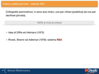 ….Chiave pubblica/privata - sistema RSA
Idea di Diffie ed Helmann (1975)

!
Rivest, Shamir ed Adleman (1976): sistema RSA
!
Crittografia asimmetrica: ci sono due chiavi, una per cifrare (pubblica) ed una per
decifrare (privata).
NON si invia la chiave
 