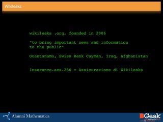 Wikileaks
wikileaks .org, founded in 2006!
!
“to bring important news and information !
to the public”!
!
Guantanamo, Swiss Bank Cayman, Iraq, Afghanistan!
!
!
Insurance.aes.256 = Assicurazione di Wikileaks!
!
 