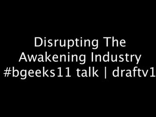 Disrupting The
  Awakening Industry
#bgeeks11 talk | draftv1
 