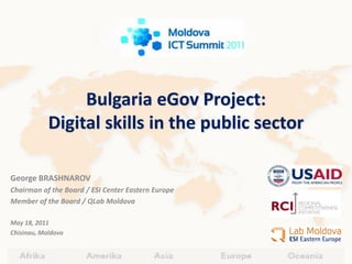 Bulgaria eGov Project:
            Digital skills in the public sector

George BRASHNAROV
Chairman of the Board / ESI Center Eastern Europe
Member of the Board / QLab Moldova

May 18, 2011
Chisinau, Moldova
 