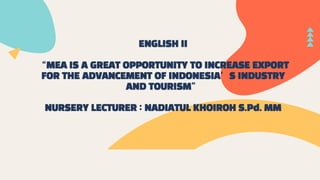 ENGLISH II
“MEA IS A GREAT OPPORTUNITY TO INCREASE EXPORT
FOR THE ADVANCEMENT OF INDONESIA’S INDUSTRY
AND TOURISM”
NURSERY LECTURER : NADIATUL KHOIROH S.Pd. MM
 