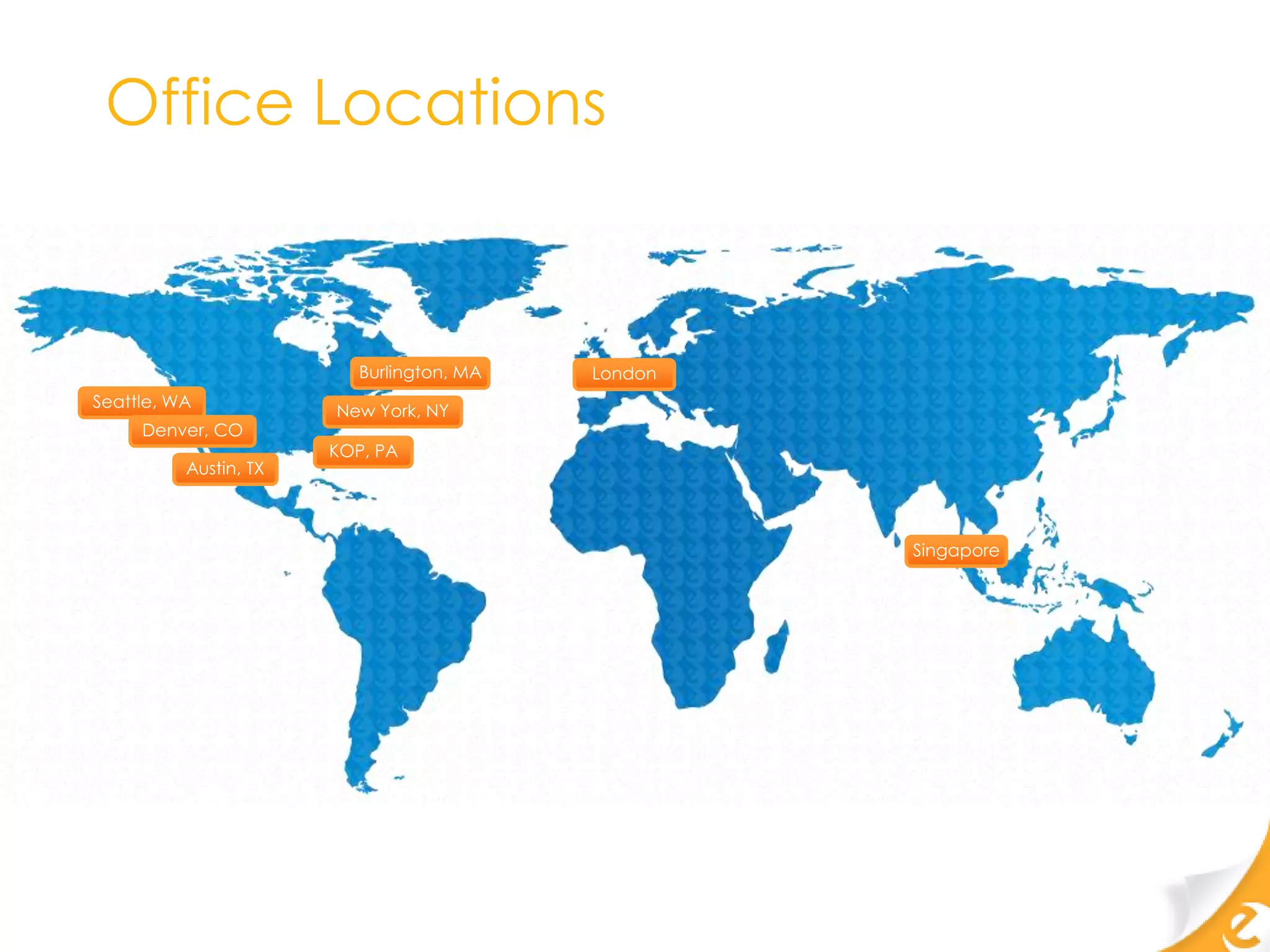 Office Locations


                          Burlington, MA   London
Seattle, WA
                       New York, NY
     Denver, CO
                       KOP, PA
          Austin, TX



                                                    Singapore
 