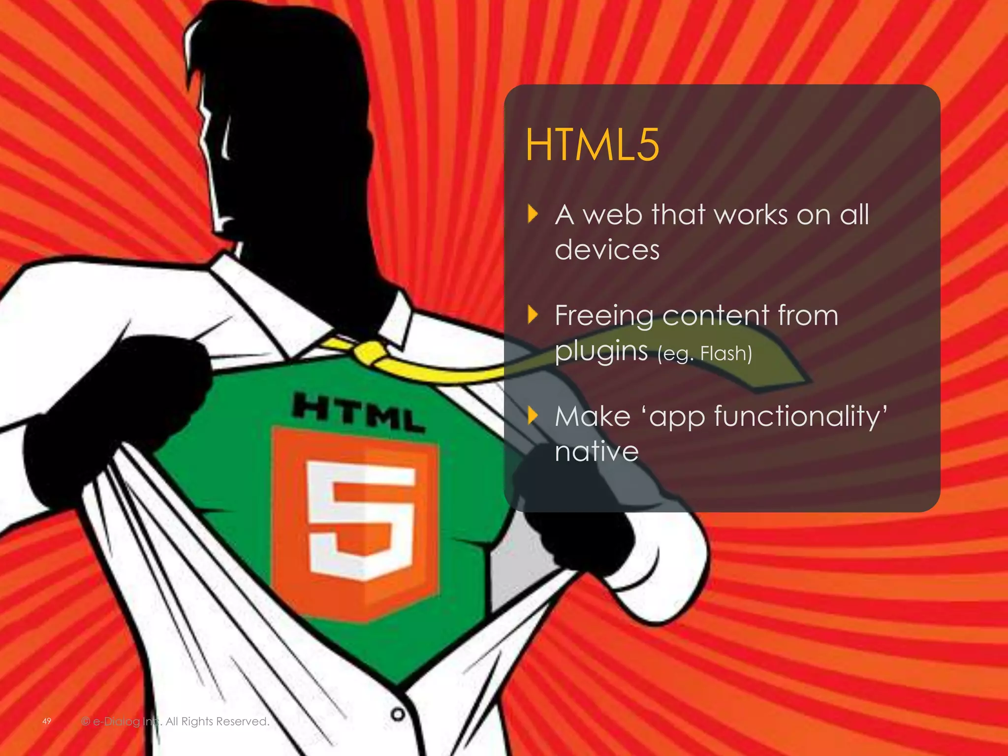 HTML5
                                             A web that works on all
                                             devices

                                             Freeing content from
                                             plugins (eg. Flash)

                                             Make „app functionality‟
                                             native




49   © e-Dialog Inc. All Rights Reserved.
 