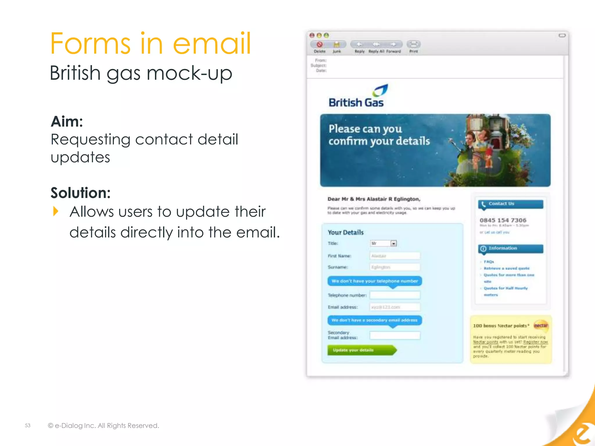 Forms in email
     British gas mock-up

     Aim:
     Requesting contact detail
     updates

     Solution:
       Allows users to update their
       details directly into the email.




53   © e-Dialog Inc. All Rights Reserved.
 
