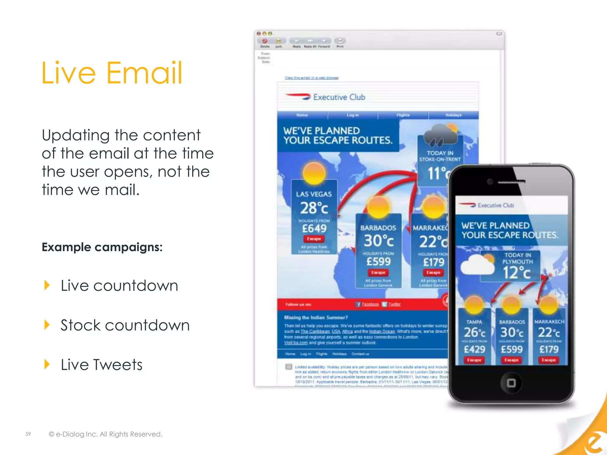 Live Email
     Updating the content
     of the email at the time
     the user opens, not the
     time we mail.


     Example campaigns:


         Live countdown

         Stock countdown

         Live Tweets



59    © e-Dialog Inc. All Rights Reserved.
 