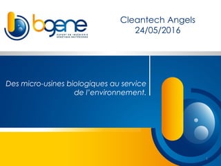 Des micro-usines biologiques au service
de l’environnement.
Cleantech Angels
24/05/2016
1
 
