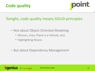 Code quality

Tonight, code quality means SOLID principles

  – Not about Object Oriented Modeling
     • (Person, User, Plane is-a Vehicle, etc)
     • Highlighting Nouns


  – But about Dependency Management



                         SOLID Software Design   18
 