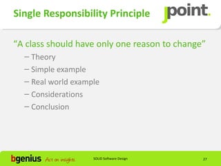 Single Responsibility Principle

“A class should have only one reason to change”
  – Theory
  – Simple example
  – Real world example
  – Considerations
  – Conclusion




                    SOLID Software Design     27
 